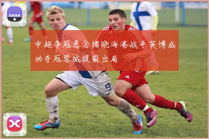 中超争冠悬念揭晓海港战平英博成功夺冠蓉城提前出局