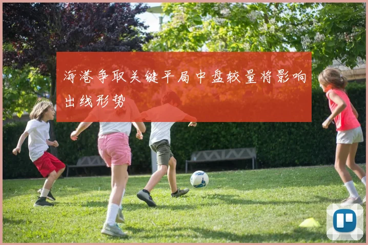 海港争取关键平局中盘较量将影响出线形势