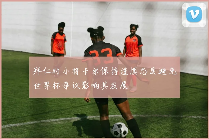 拜仁对小将卡尔保持谨慎态度避免世界杯争议影响其发展