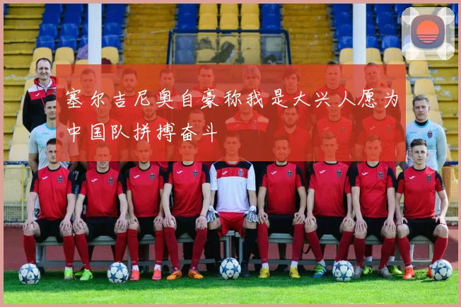 塞尔吉尼奥自豪称我是大兴人愿为中国队拼搏奋斗
